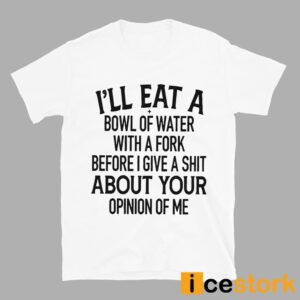 I'll Eat A Bowl Of Water With A Fork Before I Give A Shit About Your Opinion Of Me Shirt