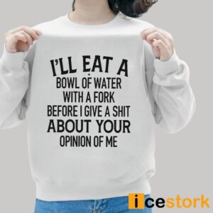 I'll Eat A Bowl Of Water With A Fork Before I Give A Shit About Your Opinion Of Me Shirt 4