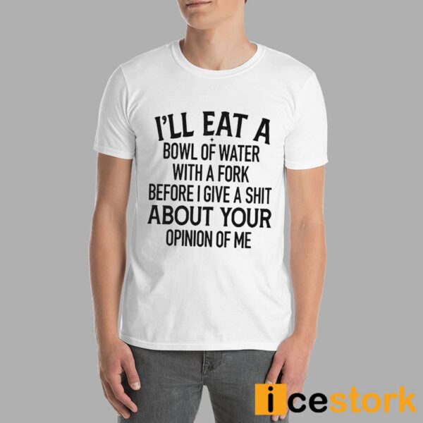 I’ll Eat A Bowl Of Water With A Fork Before I Give A Shit About Your Opinion Of Me Shirt