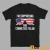 I’m Supporting The Convicted Felon Shirt