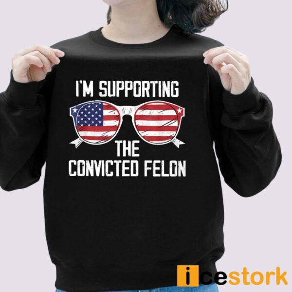 I’m Supporting The Convicted Felon Shirt