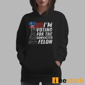 I'm Voting For The Convicted Felon Shirt