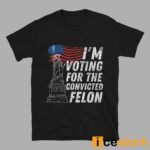 I’m Voting For The Convicted Felon Shirt