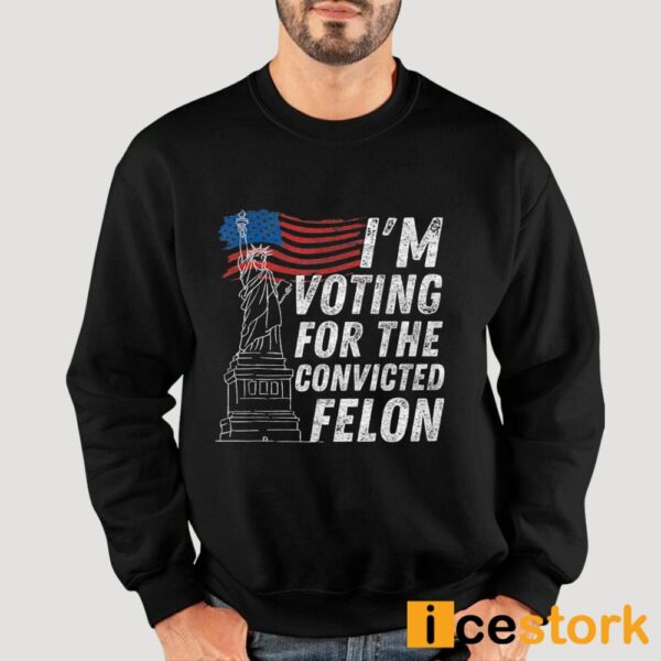 I’m Voting For The Convicted Felon Shirt