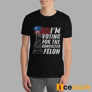 I'm Voting For The Convicted Felon Shirt